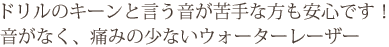 ドリルのキーンという音が苦手な方も安心です！音がなく、痛みの少ないウォーターレーザー