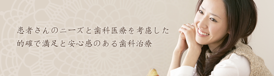 患者さんのニーズと歯科医療を考慮した的確で満足と安心感のある歯科治療