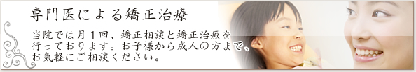 専門医による矯正治療、当院では月１回、矯正相談と矯正治療を行っております。お子様から成人の方まで、お気軽にご相談ください。