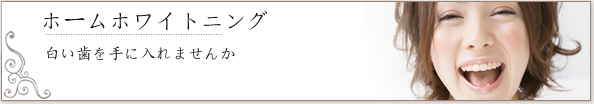 ホームホワイトニング　白い歯を手に入れませんか